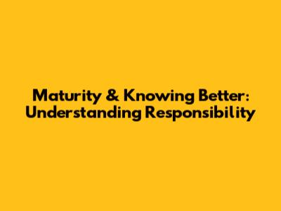 Maturity & Knowing Better: Understanding Responsibility