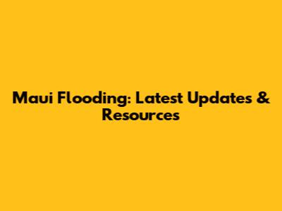 Maui Flooding: Latest Updates & Resources