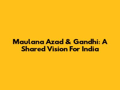 Maulana Azad & Gandhi: A Shared Vision For India
