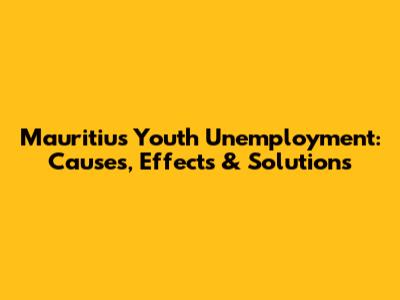 Mauritius Youth Unemployment: Causes, Effects & Solutions