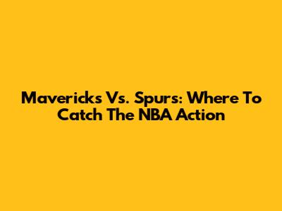 Mavericks Vs. Spurs: Where To Catch The NBA Action