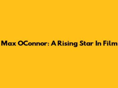 Max O'Connor: A Rising Star In Film