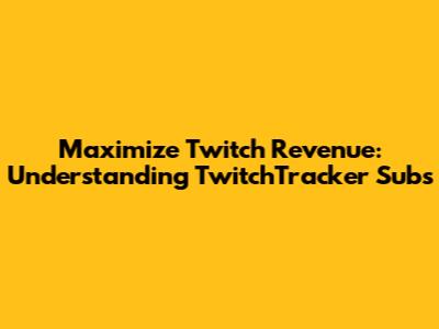 Maximize Twitch Revenue: Understanding TwitchTracker Subs