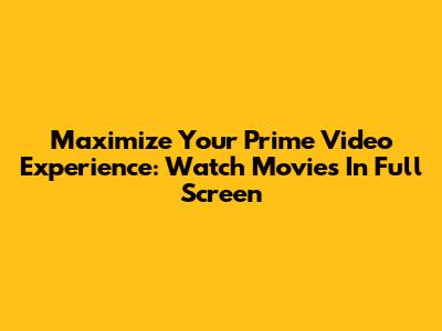 Maximize Your Prime Video Experience: Watch Movies In Full Screen