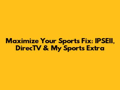 Maximize Your Sports Fix: IPSEII, DirecTV & My Sports Extra