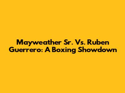 Mayweather Sr. Vs. Ruben Guerrero: A Boxing Showdown