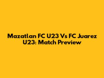 Mazatlan FC U23 Vs FC Juarez U23: Match Preview