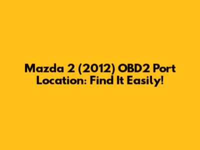 Mazda 2 (2012) OBD2 Port Location: Find It Easily!