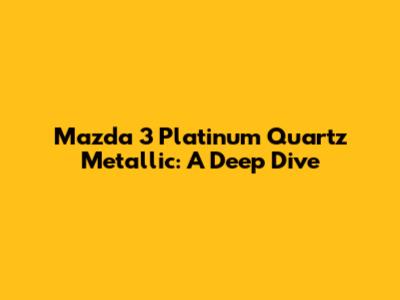Mazda 3 Platinum Quartz Metallic: A Deep Dive