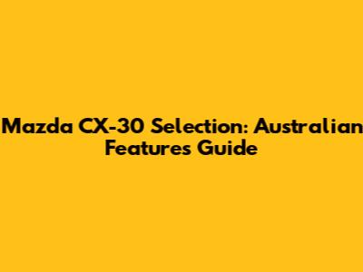 Mazda CX-30 Selection: Australian Features Guide