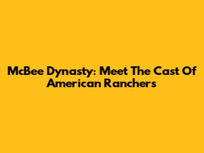 McBee Dynasty: Meet The Cast Of American Ranchers