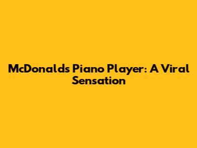 McDonald's Piano Player: A Viral Sensation