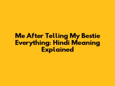 Me After Telling My Bestie Everything: Hindi Meaning Explained