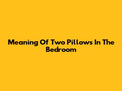 Meaning Of "Two Pillows In The Bedroom"