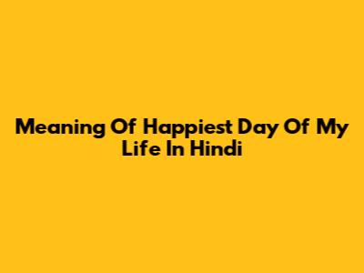 Meaning Of Happiest Day Of My Life In Hindi