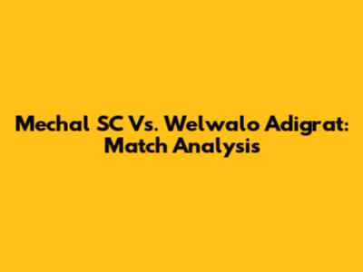 Mechal SC Vs. Welwalo Adigrat: Match Analysis
