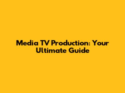 Media TV Production: Your Ultimate Guide
