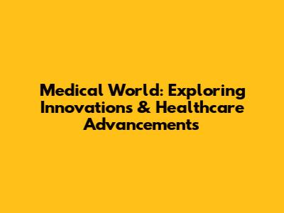 Medical World: Exploring Innovations & Healthcare Advancements