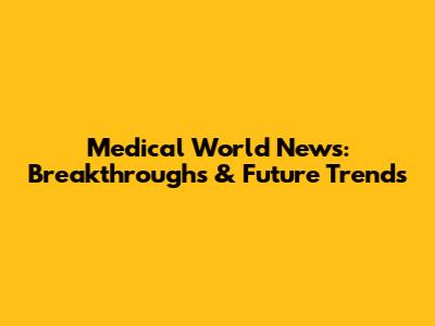 Medical World News: Breakthroughs & Future Trends