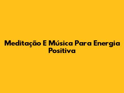 Meditação E Música Para Energia Positiva