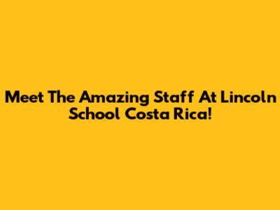 Meet The Amazing Staff At Lincoln School Costa Rica!