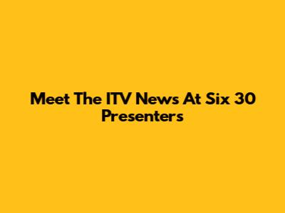 Meet The ITV News At Six 30 Presenters