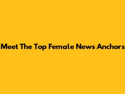 Meet The Top Female News Anchors