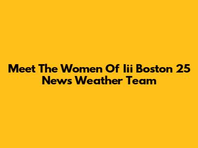 Meet The Women Of Iii Boston 25 News Weather Team