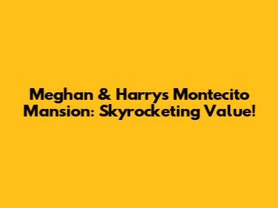 Meghan & Harry's Montecito Mansion: Skyrocketing Value!