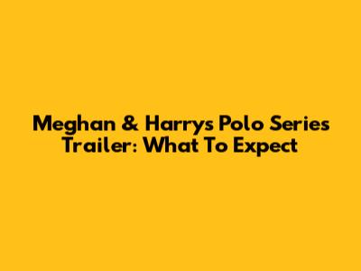 Meghan & Harry's Polo Series Trailer: What To Expect
