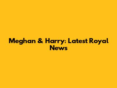 Meghan & Harry: Latest Royal News