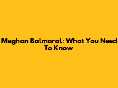 Meghan Balmoral: What You Need To Know