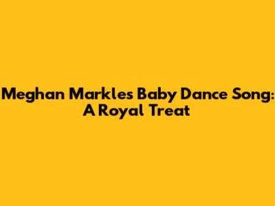 Meghan Markle's "Baby Dance" Song: A Royal Treat