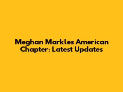Meghan Markle's American Chapter: Latest Updates