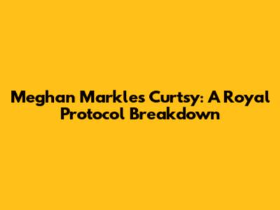 Meghan Markle's Curtsy: A Royal Protocol Breakdown