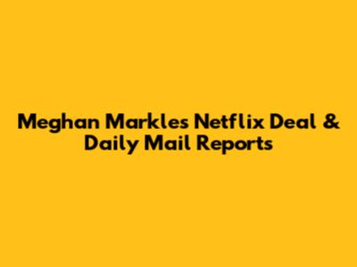 Meghan Markle's Netflix Deal & Daily Mail Reports