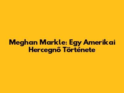 Meghan Markle: Egy Amerikai Hercegnő Története