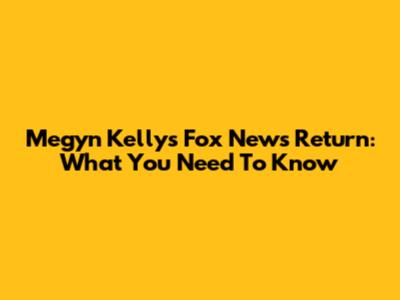 Megyn Kelly's Fox News Return: What You Need To Know