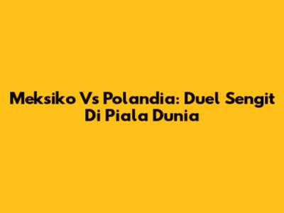 Meksiko Vs Polandia: Duel Sengit Di Piala Dunia