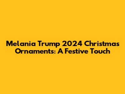 Melania Trump 2024 Christmas Ornaments: A Festive Touch