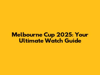 Melbourne Cup 2025: Your Ultimate Watch Guide