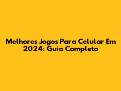Melhores Jogos Para Celular Em 2024: Guia Completo