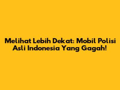 Melihat Lebih Dekat: Mobil Polisi Asli Indonesia Yang Gagah!