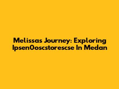 Melissa's Journey: Exploring Ipsen0oscstorescse In Medan