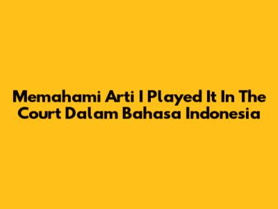 Memahami Arti "I Played It In The Court" Dalam Bahasa Indonesia