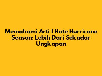 Memahami Arti 'I Hate Hurricane Season': Lebih Dari Sekadar Ungkapan