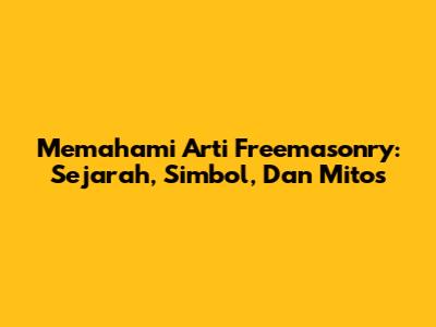 Memahami Arti Freemasonry: Sejarah, Simbol, Dan Mitos