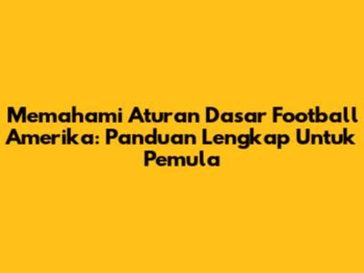 Memahami Aturan Dasar Football Amerika: Panduan Lengkap Untuk Pemula