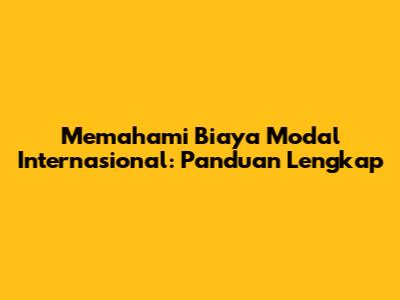 Memahami Biaya Modal Internasional: Panduan Lengkap