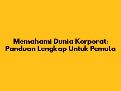 Memahami Dunia Korporat: Panduan Lengkap Untuk Pemula